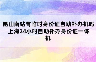 昆山南站有临时身份证自助补办机吗 上海24小时自助补办身份证一体机